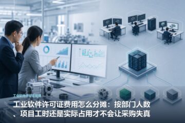 工业软件许可证费用怎么分摊：按部门人数、项目工时还是实际占用才不会让采购失真